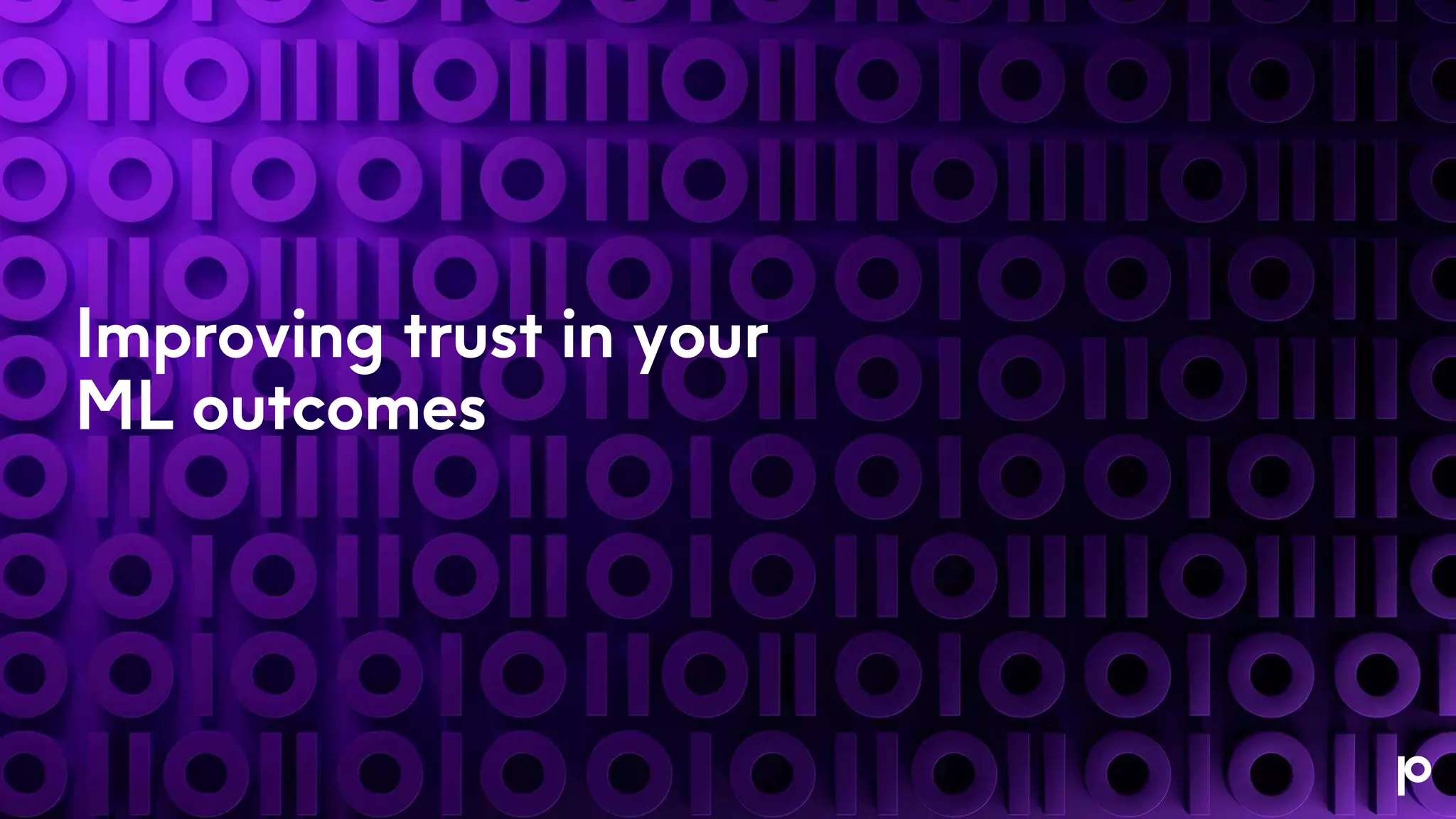 Improving trust in your
ML outcomes
 