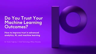 Do You Trust Your
Machine Learning
Outcomes?
How to improve trust in advanced
analytics, AI, and machine learning
Dr. Tendü Yoğurtçu | Chief Technology Officer, Precisely
 