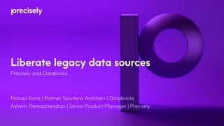 Liberate legacy data sources
Precisely and Databricks
Prasad Kona | Partner Solutions Architect | Databricks
Ashwin Ramachandran | Senior Product Manager | Precisely
 