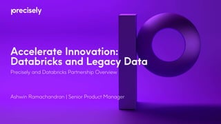 Accelerate Innovation:
Databricks and Legacy Data
Precisely and Databricks Partnership Overview
Ashwin Ramachandran | Senior Product Manager
 