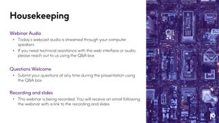 Housekeeping
Webinar Audio
• Today’s webcast audio is streamed through your computer
speakers
• If you need technical assistance with the web interface or audio,
please reach out to us using the Q&A box
Questions Welcome
• Submit your questions at any time during the presentation using
the Q&A box
Recording and slides
• This webinar is being recorded. You will receive an email following
the webinar with a link to the recording and slides
 