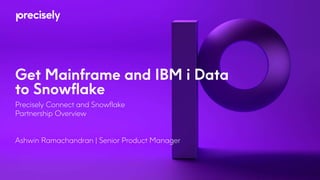 Get Mainframe and IBM i Data
to Snowflake
Precisely Connect and Snowflake
Partnership Overview
Ashwin Ramachandran | Senior Product Manager
 