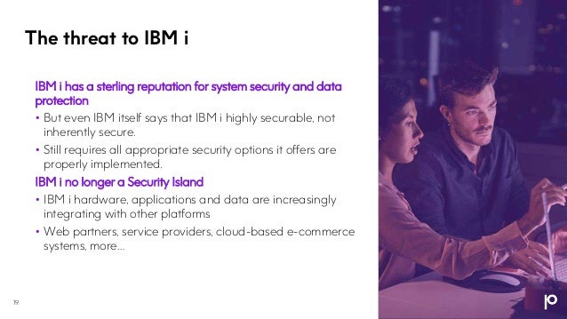 The threat to IBM i
19
IBM i has a sterling reputation for system security and data
protection
• But even IBM itself says that IBM i highly securable, not
inherently secure.
• Still requires all appropriate security options it offers are
properly implemented.
IBM i no longer a Security Island
• IBM i hardware, applications and data are increasingly
integrating with other platforms
• Web partners, service providers, cloud-based e-commerce
systems, more…
 