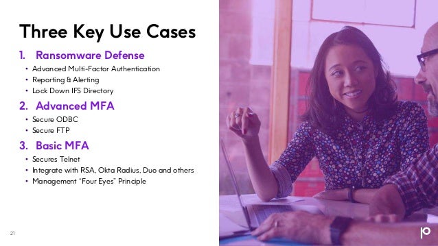 Three Key Use Cases
1. Ransomware Defense
• Advanced Multi-Factor Authentication
• Reporting & Alerting
• Lock Down IFS Directory
2. Advanced MFA
• Secure ODBC
• Secure FTP
3. Basic MFA
• Secures Telnet
• Integrate with RSA, Okta Radius, Duo and others
• Management “Four Eyes” Principle
21
 