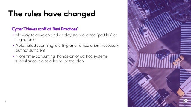 The rules have changed
9
Cyber Thieves scoff at ‘Best Practices’
• No way to develop and deploy standardized “profiles” or
“signatures”
• Automated scanning, alerting and remediation ‘necessary
but not sufficient’
• More time-consuming hands-on or ad hoc systems
surveillance is also a losing battle plan.
 