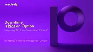 Downtime
is Not an Option
Integrating IBM Z into ServiceNow & Splunk
Ian Hartley I Product Management Director
® ®
 