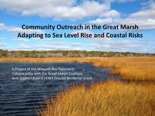 Community Outreach in the Great Marsh
Adapting to Sea Level Rise and Coastal Risks
A Project of the Waquoit Bay Reserve in
Collaboration with the Great Marsh Coalition
with support from a FEMA Coastal Resilience Grant
 