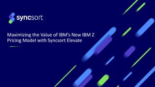 Maximizing the Value of IBM’s New IBM Z
Pricing Model with Syncsort Elevate
 