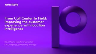 From Call Center to Field:
Improving the customer
experience with location
intelligence
Dave Mosher | Solutions Consultant
Kim Deal | Product Marketing Manager
 