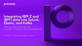 Integrating IBM Z and
IBM i data into Splunk,
Elastic, and Kafka
Making a case for heritage tech
in modern IT analytics operational platforms
Ian Hartley | Product Management Director
 