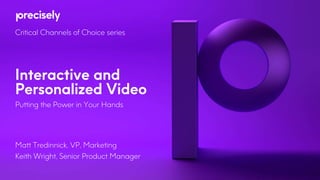 Interactive and
Personalized Video
Putting the Power in Your Hands
Matt Tredinnick, VP, Marketing
Keith Wright, Senior Product Manager
Critical Channels of Choice series
 