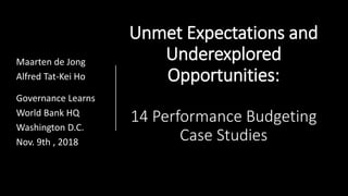 Unmet Expectations and
Underexplored
Opportunities:
14 Performance Budgeting
Case Studies
Maarten de Jong
Alfred Tat-Kei Ho
Governance Learns
World Bank HQ
Washington D.C.
Nov. 9th , 2018
 