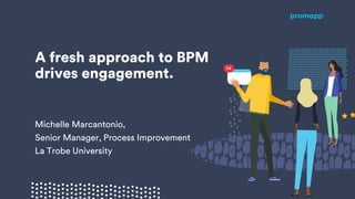 A fresh approach to BPM
drives engagement.
Michelle Marcantonio,
Senior Manager, Process Improvement
La Trobe University
 