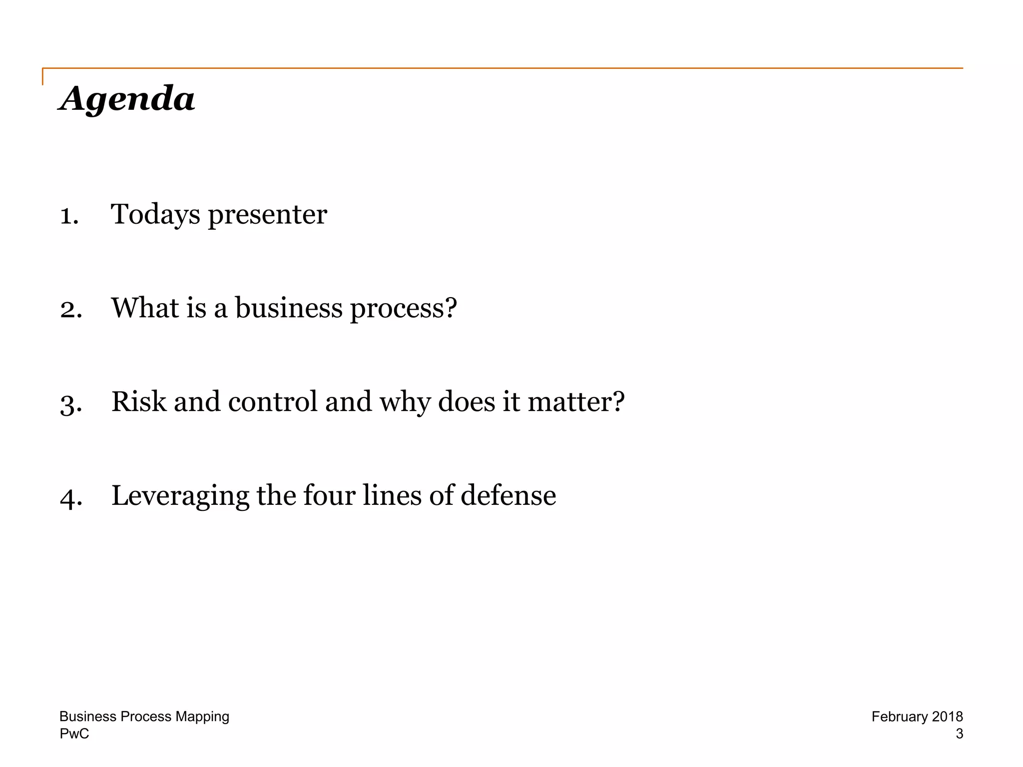 PwC
Agenda
1. Todays presenter
2. What is a business process?
3. Risk and control and why does it matter?
4. Leveraging the four lines of defense
3
February 2018Business Process Mapping
 