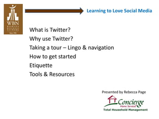 Learning to Love Social Media


What is Twitter?
Why use Twitter?
Taking a tour – Lingo & navigation
How to get started
Etiquette
Tools & Resources

                             Presented by Rebecca Page
 