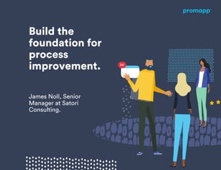 Build the
foundation for
process
improvement.
James Noll, Senior
Manager at Satori
Consulting.
 
