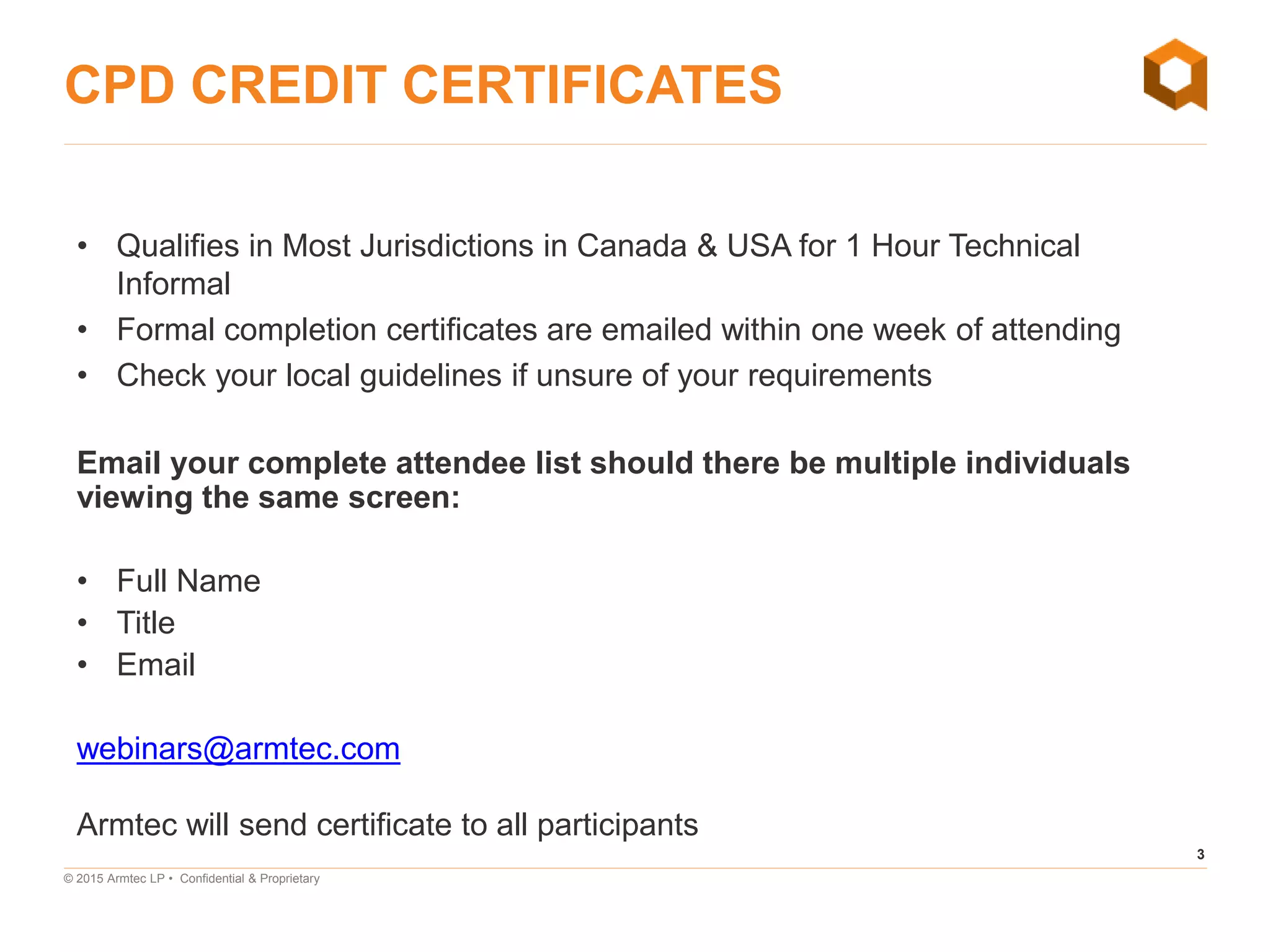 3
© 2015 Armtec LP • Confidential & Proprietary
CPD CREDIT CERTIFICATES
• Qualifies in Most Jurisdictions in Canada & USA for 1 Hour Technical
Informal
• Formal completion certificates are emailed within one week of attending
• Check your local guidelines if unsure of your requirements
Email your complete attendee list should there be multiple individuals
viewing the same screen:
• Full Name
• Title
• Email
webinars@armtec.com
Armtec will send certificate to all participants
 