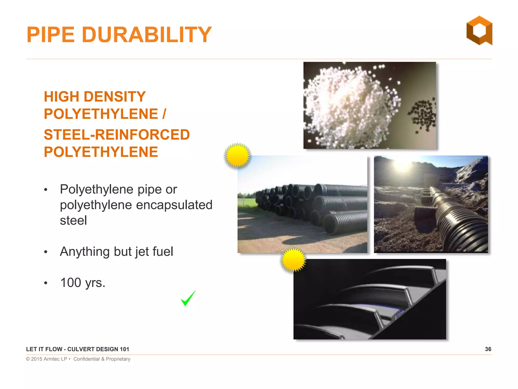 36
© 2015 Armtec LP • Confidential & Proprietary
HIGH DENSITY
POLYETHYLENE /
STEEL-REINFORCED
POLYETHYLENE
• Polyethylene pipe or
polyethylene encapsulated
steel
• Anything but jet fuel
• 100 yrs.
PIPE DURABILITY
LET IT FLOW - CULVERT DESIGN 101
 