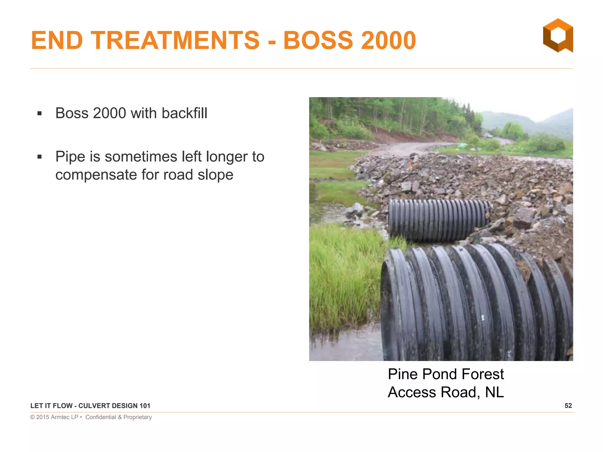 52
© 2015 Armtec LP • Confidential & Proprietary
END TREATMENTS - BOSS 2000
 Boss 2000 with backfill
 Pipe is sometimes left longer to
compensate for road slope
LET IT FLOW - CULVERT DESIGN 101
Pine Pond Forest
Access Road, NL
 