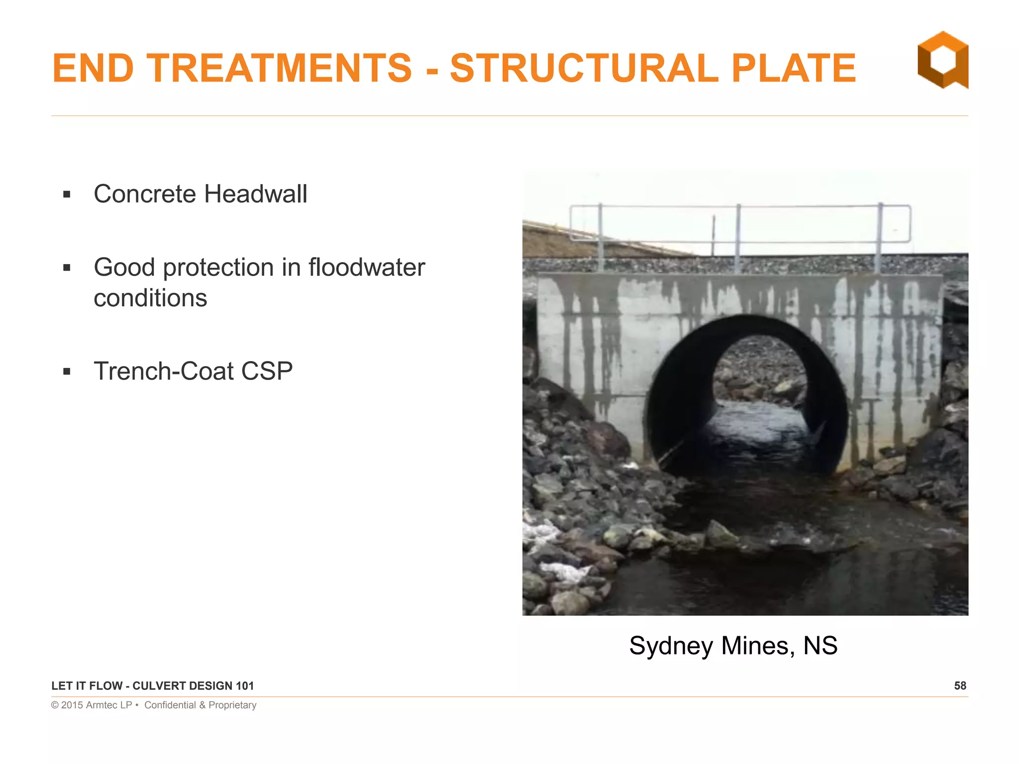 58
© 2015 Armtec LP • Confidential & Proprietary
END TREATMENTS - STRUCTURAL PLATE
 Concrete Headwall
 Good protection in floodwater
conditions
 Trench-Coat CSP
LET IT FLOW - CULVERT DESIGN 101
Sydney Mines, NS
 