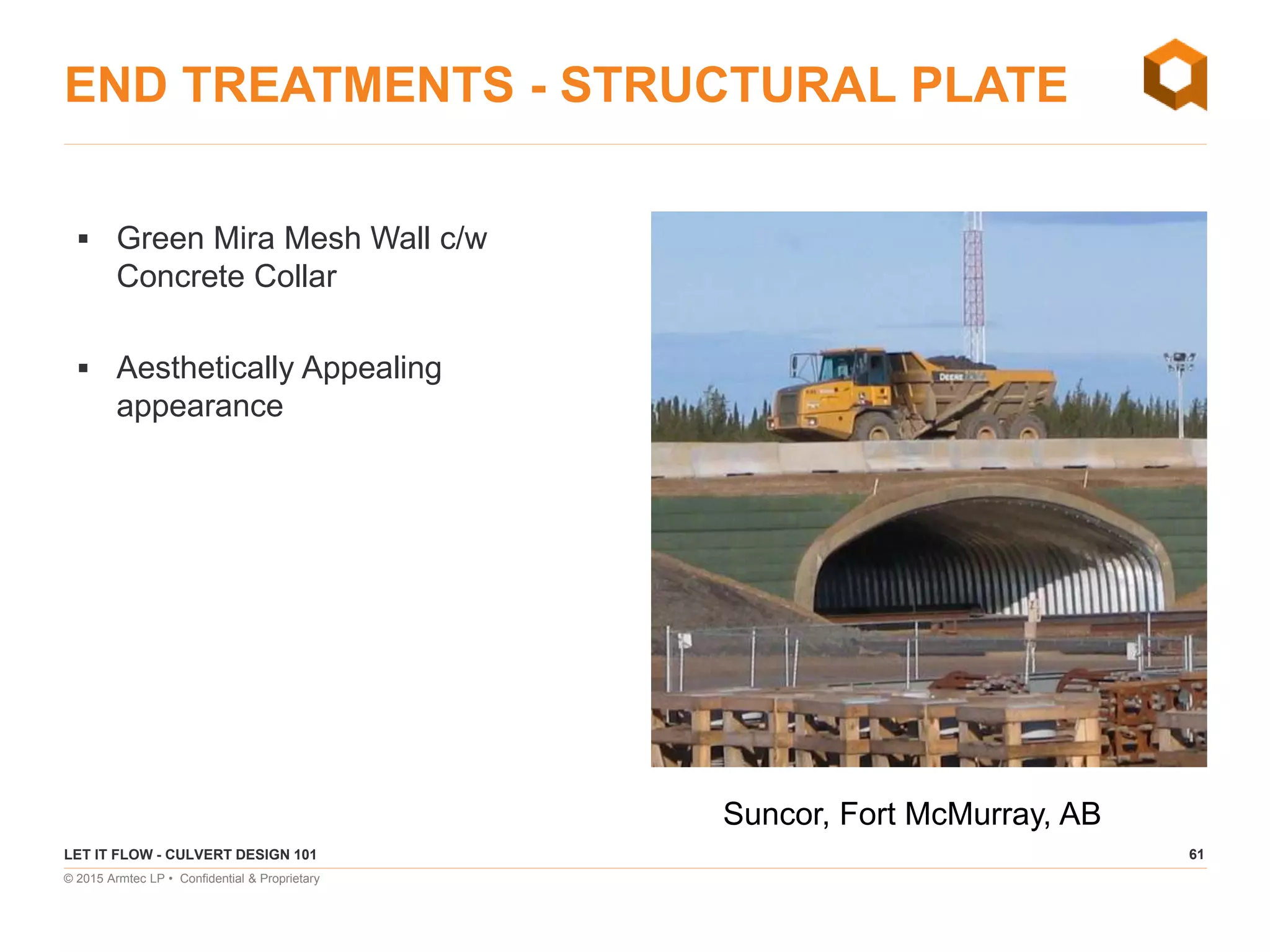 61
© 2015 Armtec LP • Confidential & Proprietary
END TREATMENTS - STRUCTURAL PLATE
 Green Mira Mesh Wall c/w
Concrete Collar
 Aesthetically Appealing
appearance
LET IT FLOW - CULVERT DESIGN 101
Suncor, Fort McMurray, AB
 