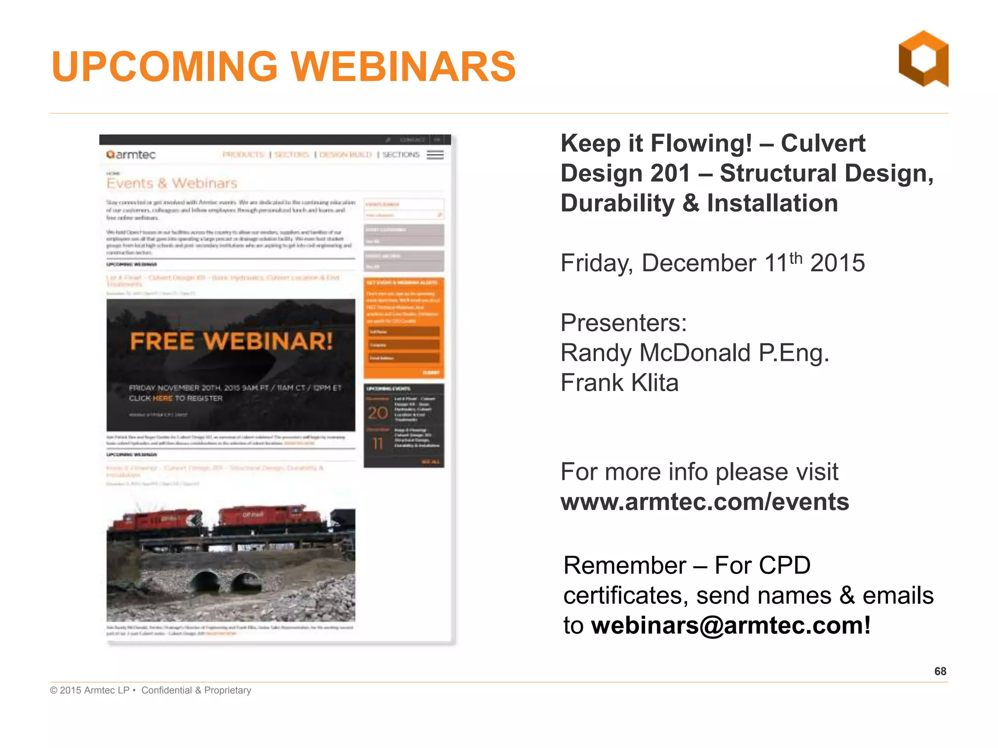 68
© 2015 Armtec LP • Confidential & Proprietary
UPCOMING WEBINARS
Keep it Flowing! – Culvert
Design 201 – Structural Design,
Durability & Installation
Friday, December 11th 2015
Presenters:
Randy McDonald P.Eng.
Frank Klita
For more info please visit
www.armtec.com/events
Remember – For CPD
certificates, send names & emails
to webinars@armtec.com!
 