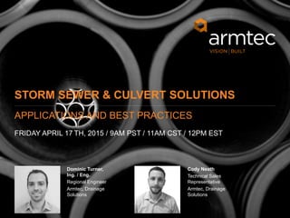 2
© 2015 Armtec Infrastructure Inc. • Confidential & Proprietary
Dominic Turner,
Ing. / Eng.
Regional Engineer
Armtec, Drainage
Solutions
Cody Neath
Technical Sales
Representative
Armtec, Drainage
Solutions
STORM SEWER & CULVERT SOLUTIONS
FRIDAY APRIL 17 TH, 2015 / 9AM PST / 11AM CST / 12PM EST
APPLICATIONS AND BEST PRACTICES
 
