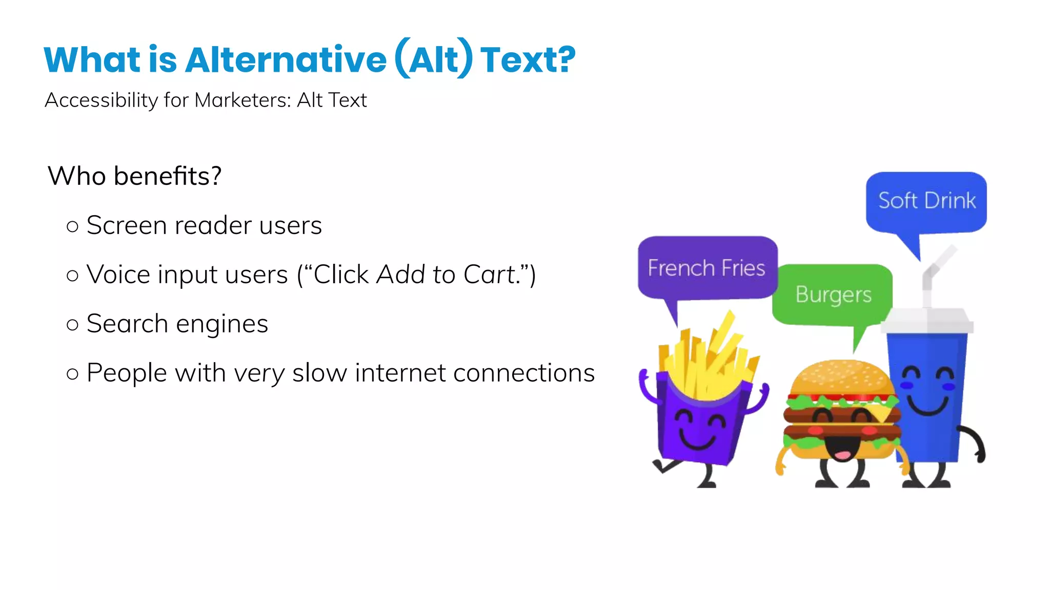 What is Alternative (Alt) Text?
Accessibility for Marketers: Alt Text
Who beneﬁts?
○ Screen reader users
○ Voice input users (“Click Add to Cart.”)
○ Search engines
○ People with very slow internet connections
 