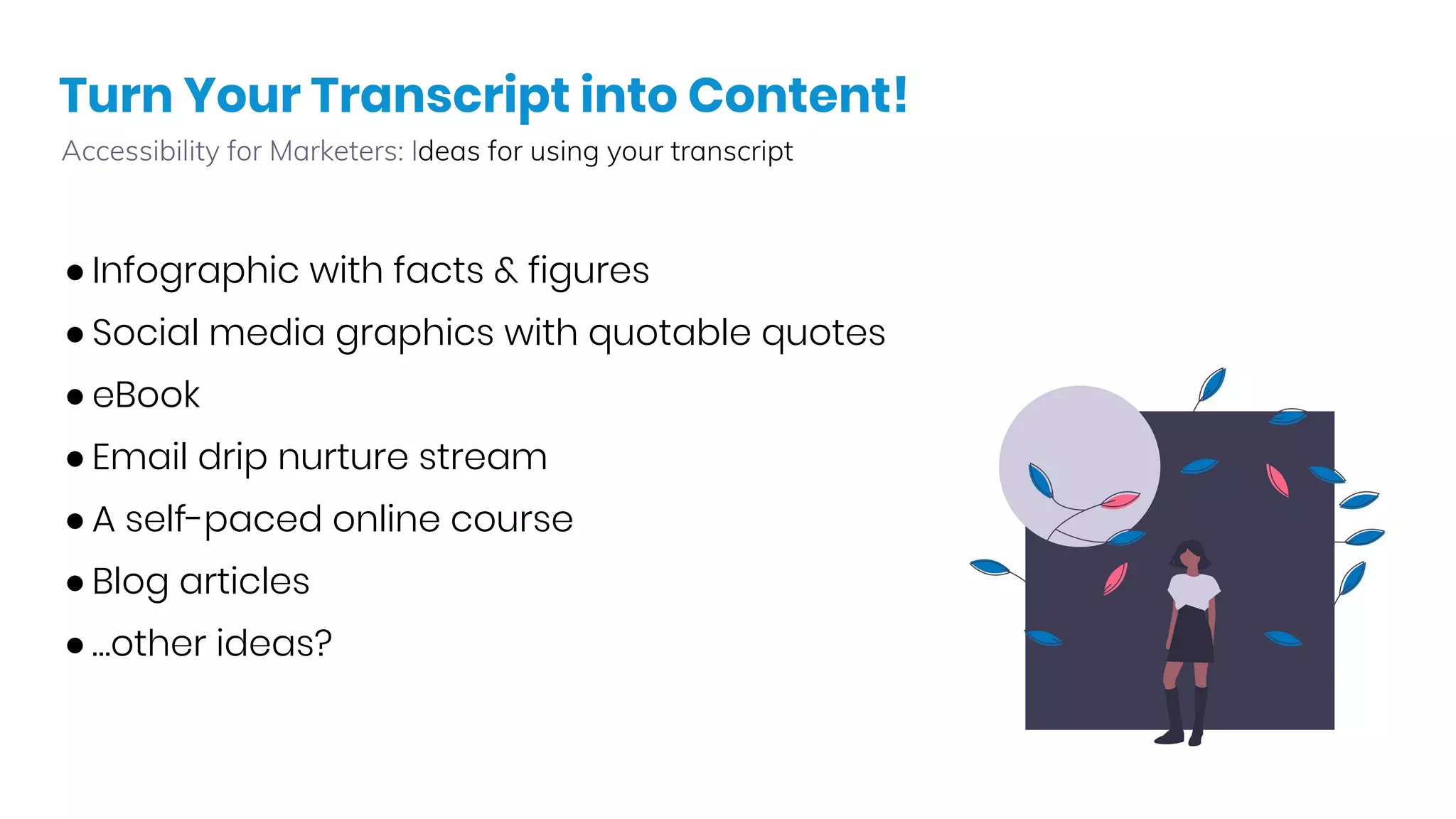 Turn Your Transcript into Content!
Accessibility for Marketers: Ideas for using your transcript
● Infographic with facts & figures
● Social media graphics with quotable quotes
● eBook
● Email drip nurture stream
● A self-paced online course
● Blog articles
● …other ideas?
 