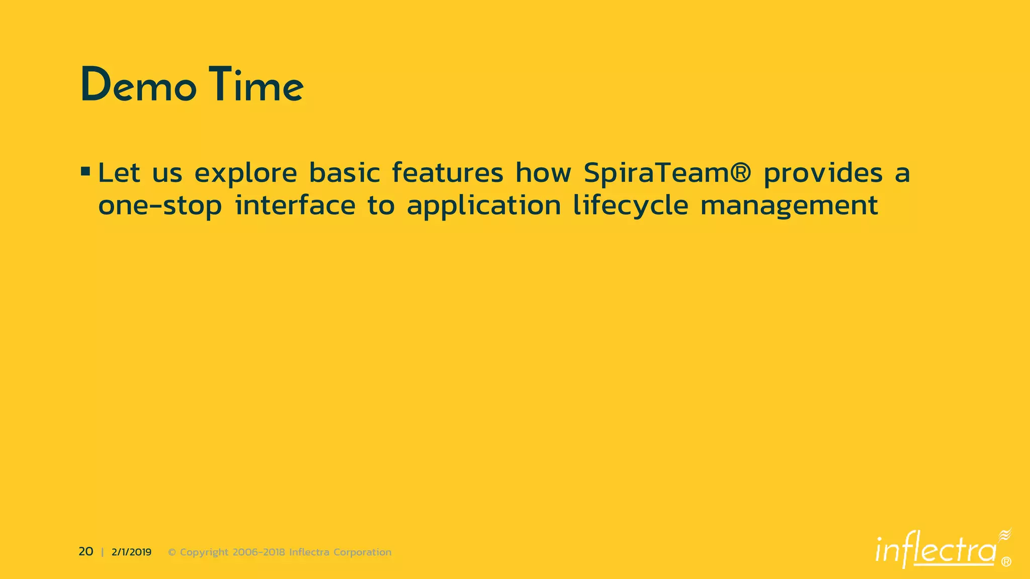 ®
20 | 2/1/2019 © Copyright 2006-2018 Inflectra Corporation
Demo Time
 Let us explore basic features how SpiraTeam® provides a
one-stop interface to application lifecycle management
 