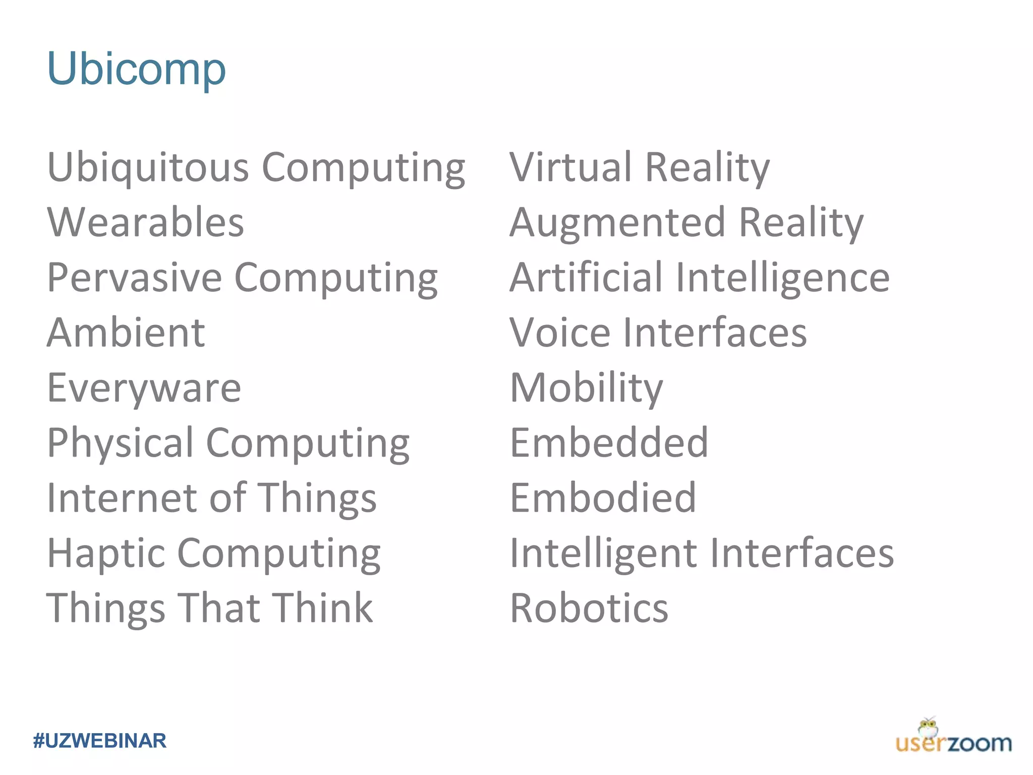 Ubicomp
#UZWEBINAR
Ubiquitous Computing
Wearables
Pervasive Computing
Ambient
Everyware
Physical Computing
Internet of Things
Haptic Computing
Things That Think
Virtual Reality
Augmented Reality
Artificial Intelligence
Voice Interfaces
Mobility
Embedded
Embodied
Intelligent Interfaces
Robotics
 