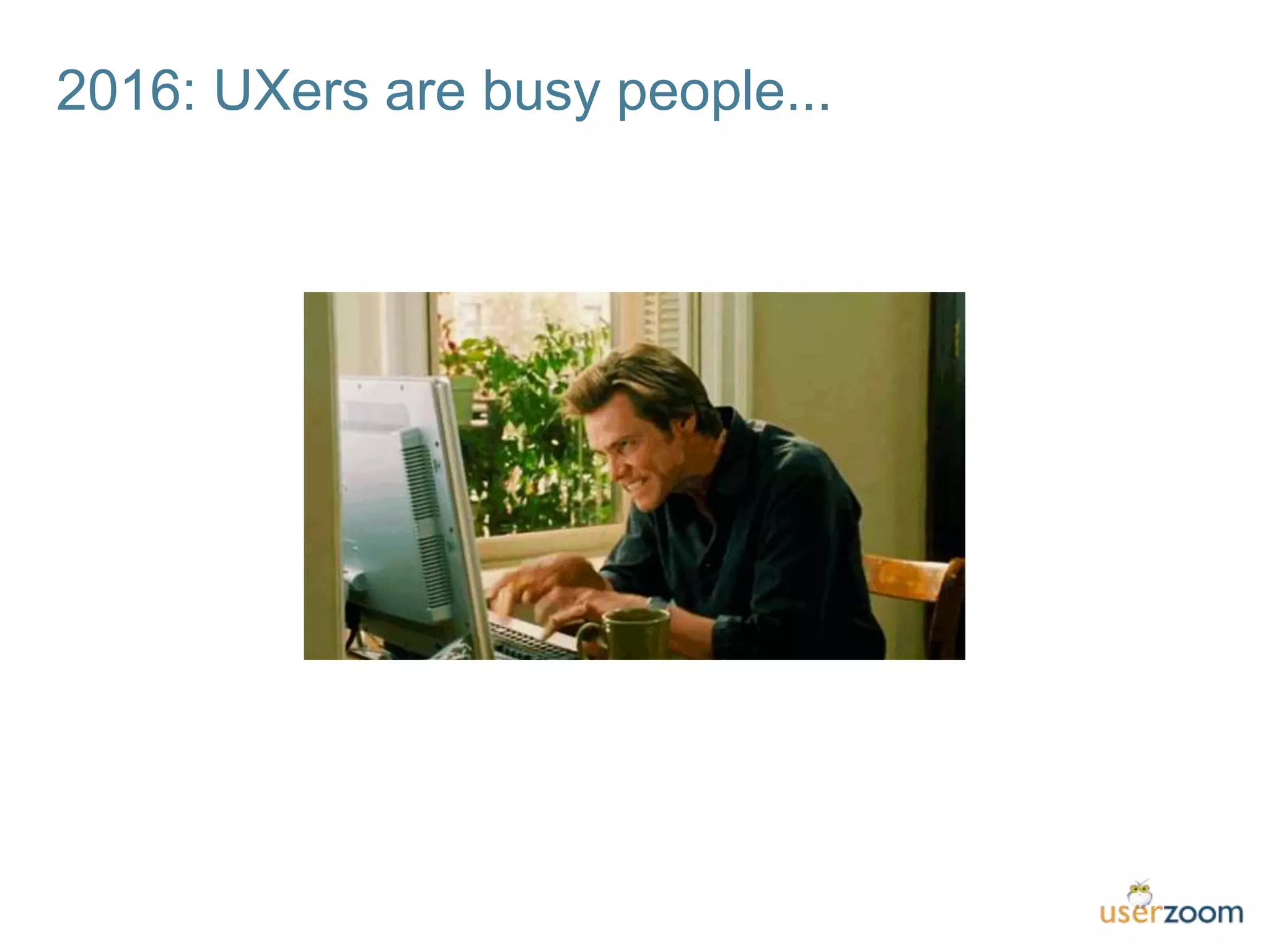2016: UXers are busy people...
 
