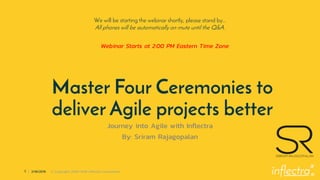 ®
1 | 2/18/2019 © Copyright 2006-2018 Inflectra Corporation
Master Four Ceremonies to
deliver Agile projects better
Journey into Agile with Inflectra
By: Sriram Rajagopalan
We will be starting the webinar shortly, please stand by…
All phones will be automatically on mute until the Q&A.
Webinar Starts at 2:00 PM Eastern Time Zone
 
