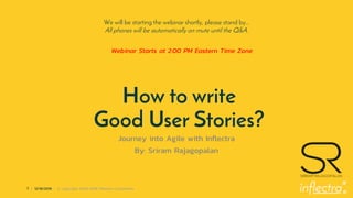 ®
1 | 12/18/2019 © Copyright 2006-2018 Inflectra Corporation
How to write
Good User Stories?
Journey into Agile with Inflectra
By: Sriram Rajagopalan
We will be starting the webinar shortly, please stand by…
All phones will be automatically on mute until the Q&A.
Webinar Starts at 2:00 PM Eastern Time Zone
 