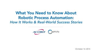 What You Need to Know About
Robotic Process Automation:
How It Works & Real-World Success Stories
October 14, 2015
 