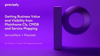 Getting Business Value
and Visibility from
Mainframe CIs, CMDB
and Service Mapping
ServiceNow + Precisely
Ian Hartley | Product Management Director
 