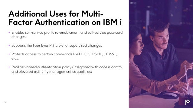 Additional Uses for Multi-
Factor Authentication on IBM i
26
• Enables self-service profile re-enablement and self-service password
changes
• Supports the Four Eyes Principle for supervised changes
• Protects access to certain commands like DFU, STRSQL, STRSST,
etc…
• Real risk-based authentication policy (integrated with access control
and elevated authority management capabilities)
 