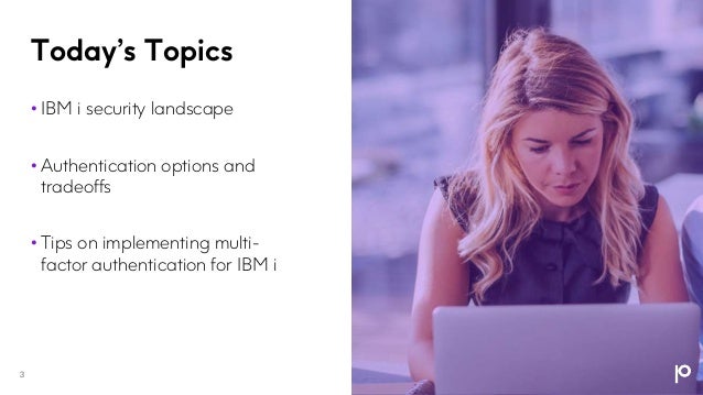 Today’s Topics
• IBM i security landscape
• Authentication options and
tradeoffs
• Tips on implementing multi-
factor authentication for IBM i
3
 