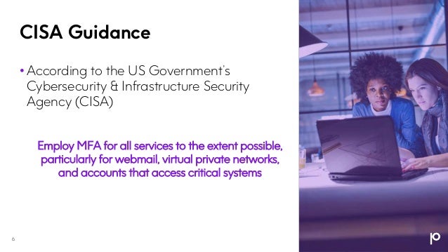 CISA Guidance
6
• According to the US Government’s
Cybersecurity & Infrastructure Security
Agency (CISA)
Employ MFA for all services to the extent possible,
particularly for webmail, virtual private networks,
and accounts that access critical systems
 