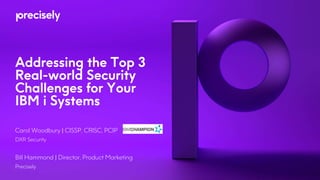 Addressing the Top 3
Real-world Security
Challenges for Your
IBM i Systems
Carol Woodbury | CISSP, CRISC, PCIP
DXR Security
Bill Hammond | Director, Product Marketing
Precisely
 