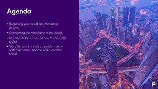 Agenda
• Beginning your cloud transformation
journey
• Connecting the mainframe to the cloud
• Ingredients for success of mainframe to the
cloud
• Stark Denmark, a story of transformation
with mainframe, Apache Kafka and the
cloud
 