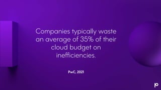 Companies typically waste
an average of 35% of their
cloud budget on
inefficiencies.
PwC, 2021
 