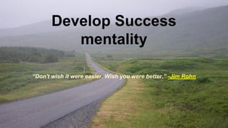 “Don't wish it were easier. Wish you were better.” -Jim Rohn
Develop Success
mentality
 