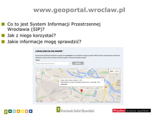 www.geoportal.wroclaw.pl
Co to jest System Informacji Przestrzennej
Wrocławia (SIP)?
Jak z niego korzystać?
Jakie informacje mogę sprawdzić?
 