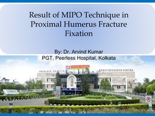 Result of MIPO Technique in
Proximal Humerus Fracture
Fixation
By: Dr. Arvind Kumar
PGT, Peerless Hospital, Kolkata
 