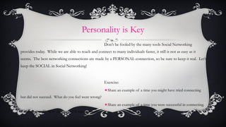 Personality is Key <ul><li>Don ’t be fooled by the many tools Social Networking provides today.  While we are able to reac...