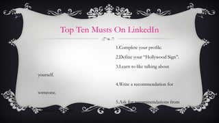 Top Ten Musts On LinkedIn <ul><li>Complete your profile. </li></ul><ul><li>Define your “Hollywood Sign”. </li></ul><ul><li...