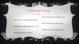Facebook Groups <ul><li>Great forum for smaller groups who need to communicate openly. </li></ul><ul><li>Can be closed to ...