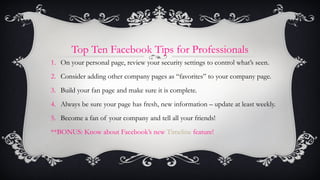 Top Ten Facebook Tips for Professionals <ul><li>On your personal page, review your security settings to control what’s see...