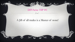 DIVAcise TIP #1 <ul><li>A Jill of all trades is a Master of none! </li></ul>